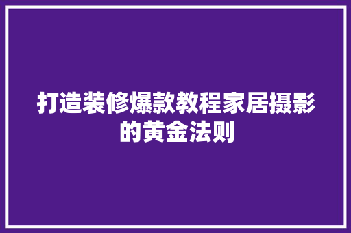 打造装修爆款教程家居摄影的黄金法则