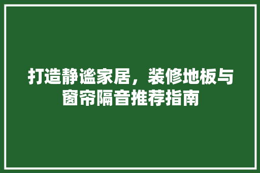 打造静谧家居，装修地板与窗帘隔音推荐指南