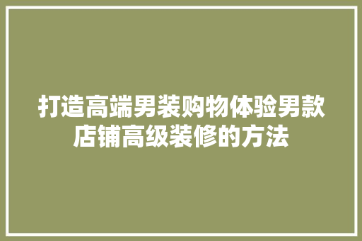 打造高端男装购物体验男款店铺高级装修的方法