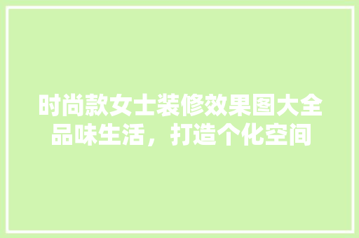 时尚款女士装修效果图大全品味生活，打造个化空间