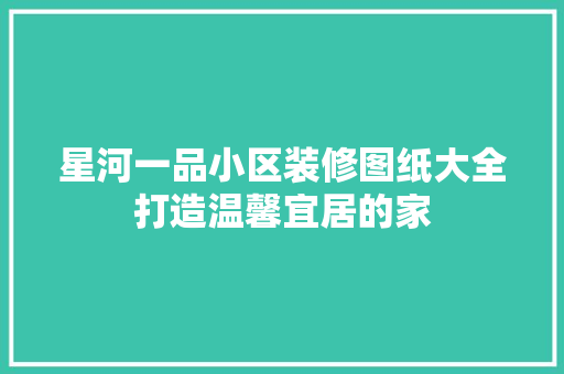 星河一品小区装修图纸大全打造温馨宜居的家