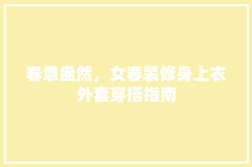 春意盎然，女春装修身上衣外套穿搭指南