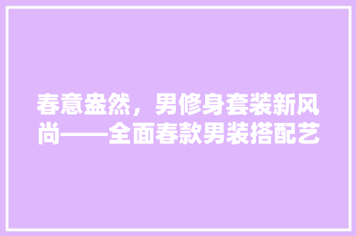 春意盎然，男修身套装新风尚——全面春款男装搭配艺术