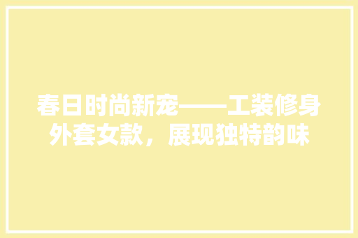春日时尚新宠——工装修身外套女款，展现独特韵味