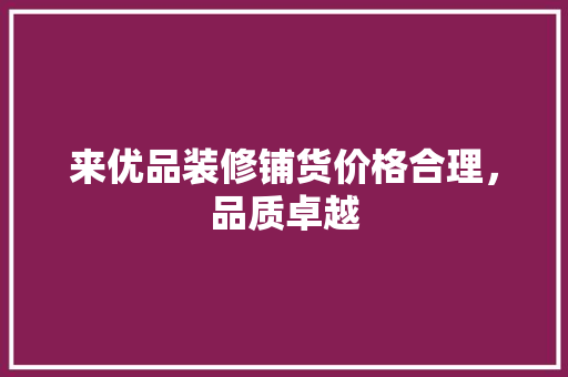 来优品装修铺货价格合理，品质卓越