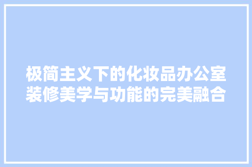 极简主义下的化妆品办公室装修美学与功能的完美融合