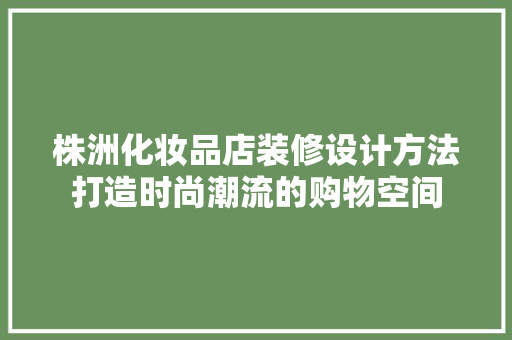 株洲化妆品店装修设计方法打造时尚潮流的购物空间
