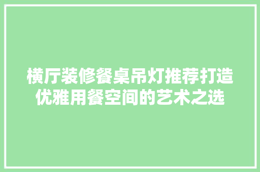 横厅装修餐桌吊灯推荐打造优雅用餐空间的艺术之选