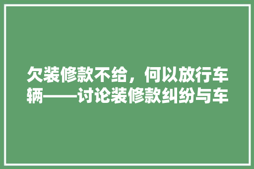 欠装修款不给，何以放行车辆——讨论装修款纠纷与车辆管理的关系
