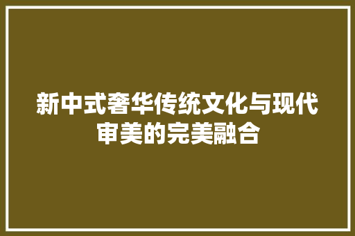 新中式奢华传统文化与现代审美的完美融合