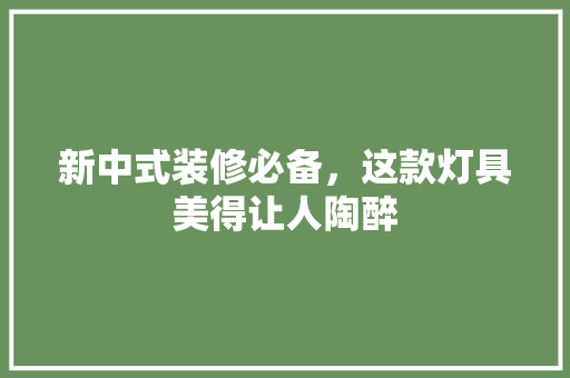 新中式装修必备，这款灯具美得让人陶醉