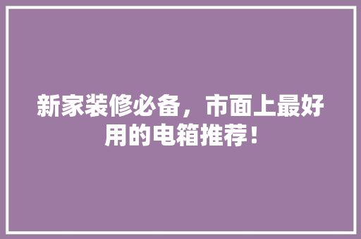 新家装修必备，市面上最好用的电箱推荐！