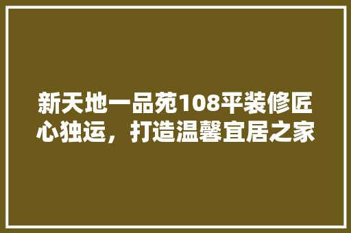 新天地一品苑108平装修匠心独运，打造温馨宜居之家