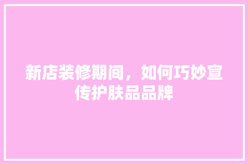 新店装修期间，如何巧妙宣传护肤品品牌
