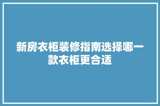 新房衣柜装修指南选择哪一款衣柜更合适