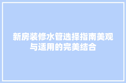 新房装修水管选择指南美观与适用的完美结合