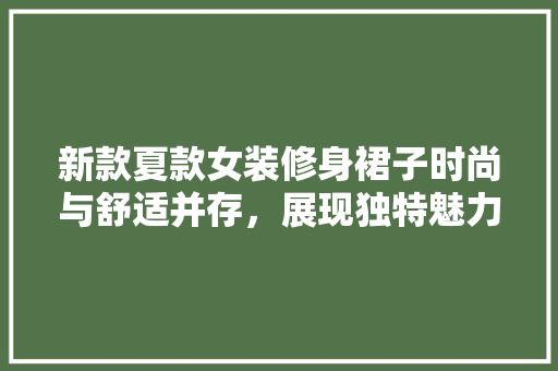 新款夏款女装修身裙子时尚与舒适并存，展现独特魅力