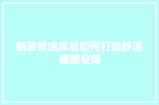 新装修选床品如何打造舒适睡眠空间