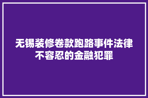 无锡装修卷款跑路事件法律不容忍的金融犯罪