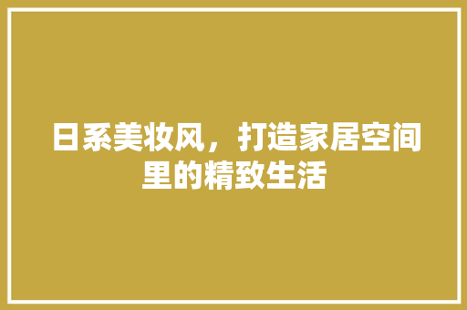 日系美妆风，打造家居空间里的精致生活  第1张