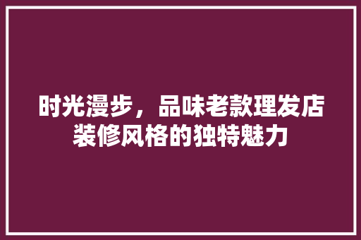 时光漫步，品味老款理发店装修风格的独特魅力