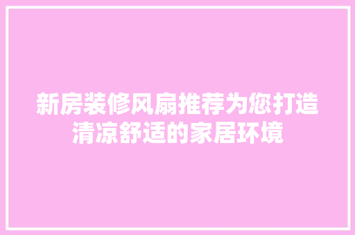 新房装修风扇推荐为您打造清凉舒适的家居环境