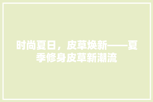 时尚夏日，皮草焕新——夏季修身皮草新潮流