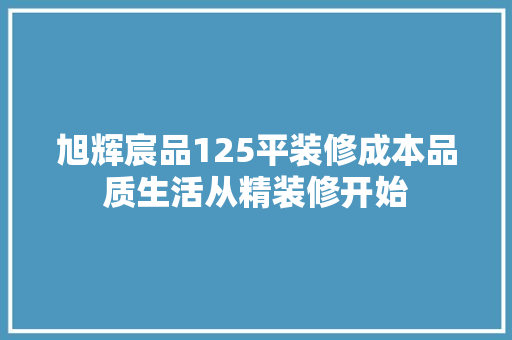 旭辉宸品125平装修成本品质生活从精装修开始
