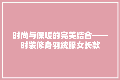 时尚与保暖的完美结合——时装修身羽绒服女长款