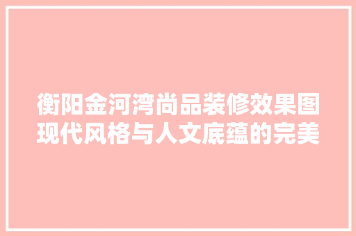 衡阳金河湾尚品装修效果图现代风格与人文底蕴的完美融合