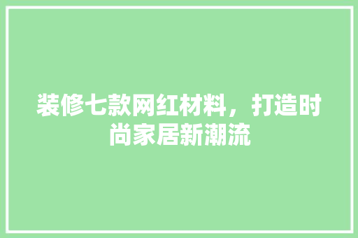 装修七款网红材料，打造时尚家居新潮流