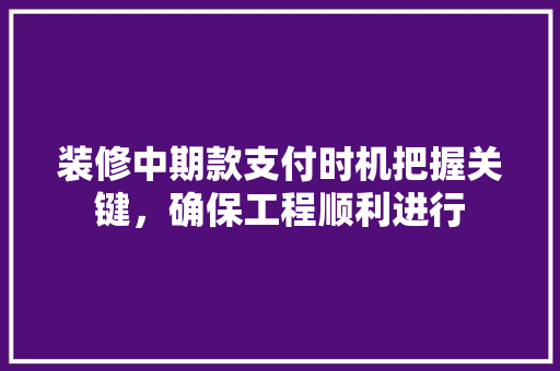 装修中期款支付时机把握关键，确保工程顺利进行