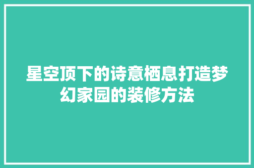 星空顶下的诗意栖息打造梦幻家园的装修方法