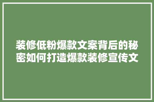 装修低粉爆款文案背后的秘密如何打造爆款装修宣传文案