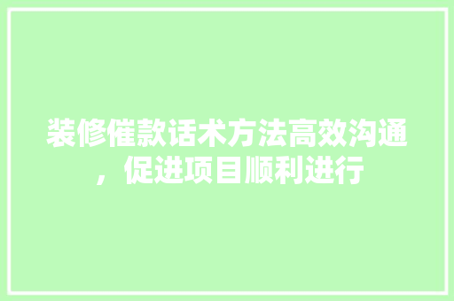 装修催款话术方法高效沟通，促进项目顺利进行