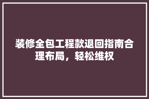 装修全包工程款退回指南合理布局，轻松维权