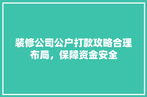 装修公司公户打款攻略合理布局，保障资金安全