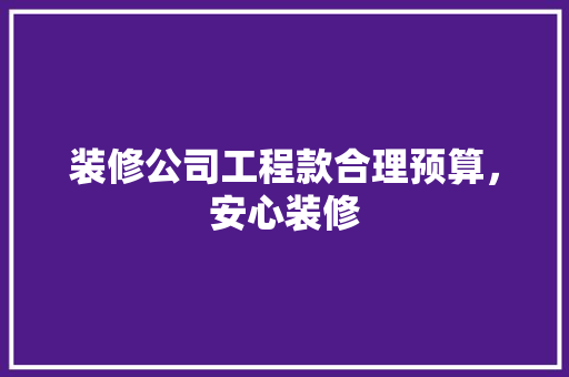 装修公司工程款合理预算，安心装修