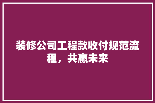 装修公司工程款收付规范流程，共赢未来