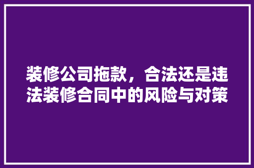 装修公司拖款，合法还是违法装修合同中的风险与对策