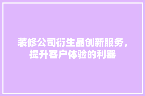 装修公司衍生品创新服务，提升客户体验的利器