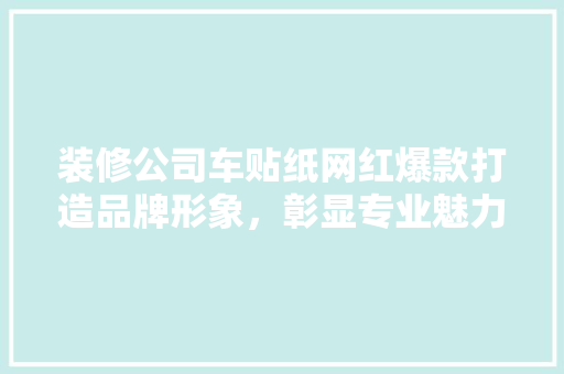 装修公司车贴纸网红爆款打造品牌形象，彰显专业魅力