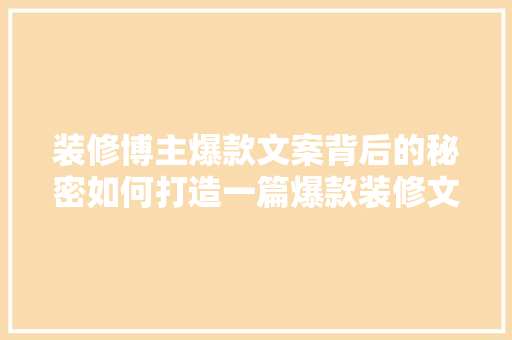 装修博主爆款文案背后的秘密如何打造一篇爆款装修文章