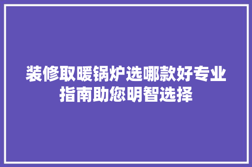 装修取暖锅炉选哪款好专业指南助您明智选择