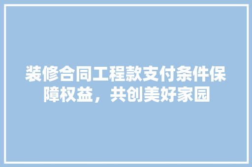 装修合同工程款支付条件保障权益，共创美好家园