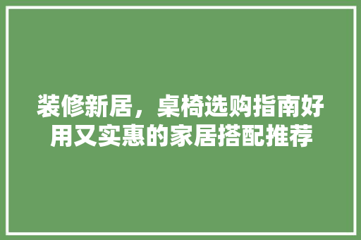装修新居，桌椅选购指南好用又实惠的家居搭配推荐