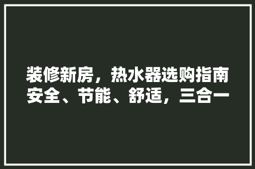 装修新房，热水器选购指南安全、节能、舒适，三合一的选择之路