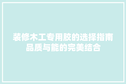 装修木工专用胶的选择指南品质与能的完美结合