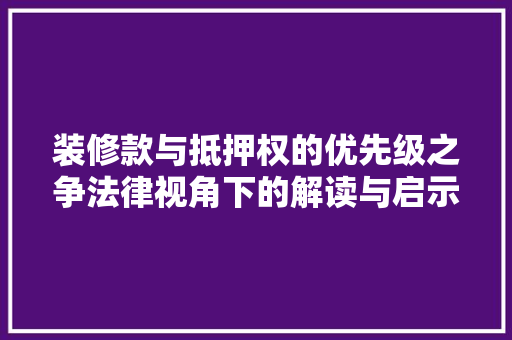装修款与抵押权的优先级之争法律视角下的解读与启示