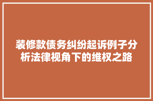 装修款债务纠纷起诉例子分析法律视角下的维权之路